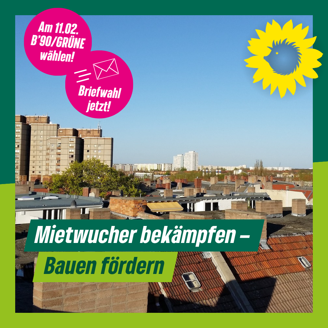 Ein Blick über die Dächer des Prenzlauer Berg hin zur Thälmann-Siedlung. Dazu der Text: Mietwucher bekämpfen – Bauen fördern." Dazu die Störer "Am 11.02. B'90/GRÜNE wählen! und Briefwahl jetzt!"
