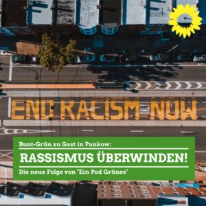 Luftbild einer Straße, auf der in großen orangenen Buchstaben "end racism now" steht. Dazu der Text: "Bunt-Grün zu Gast in Pankow: Rassismus überwinden! - Die neue Folge von 'Ein Pod Grünes'"