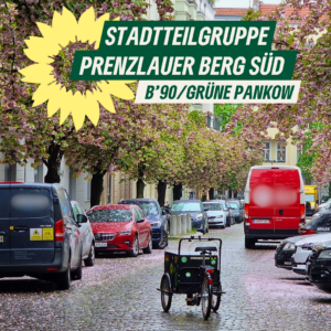 Ein Foto von einer Straße mit Gründerzeit-Altbauten und Kopfsteinpflaster. An den Seiten parken viele Autos unter blühenden Bäumen, in zweiter Reihe mehrere Lieferwagen, auf der Straßenmitte steht ein Lastenfahrrad. Dazu der Text "Stadtteilgruppe Prenzlauer Berg Süd. B'90/GRÜNE Pankow." und das Sonnenblumen-Logon von B'90/GRÜNE angeschnitten hinter dem Text.