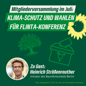 "Mitgliederversammlung im Juli: Klima-Schutz und Wahlen für FLINTA-Konferenz. Zu Gast: Heinrich Strößenreuther, Initiator des Baumentscheids Berlin." Dazu ein Porträt von Heinrich Strößenreuther, Grafiken eines Baumes und einer Wahlurne sowie den Sonnenigel als Bildmarke von B'90/GRÜNE in Berlin.