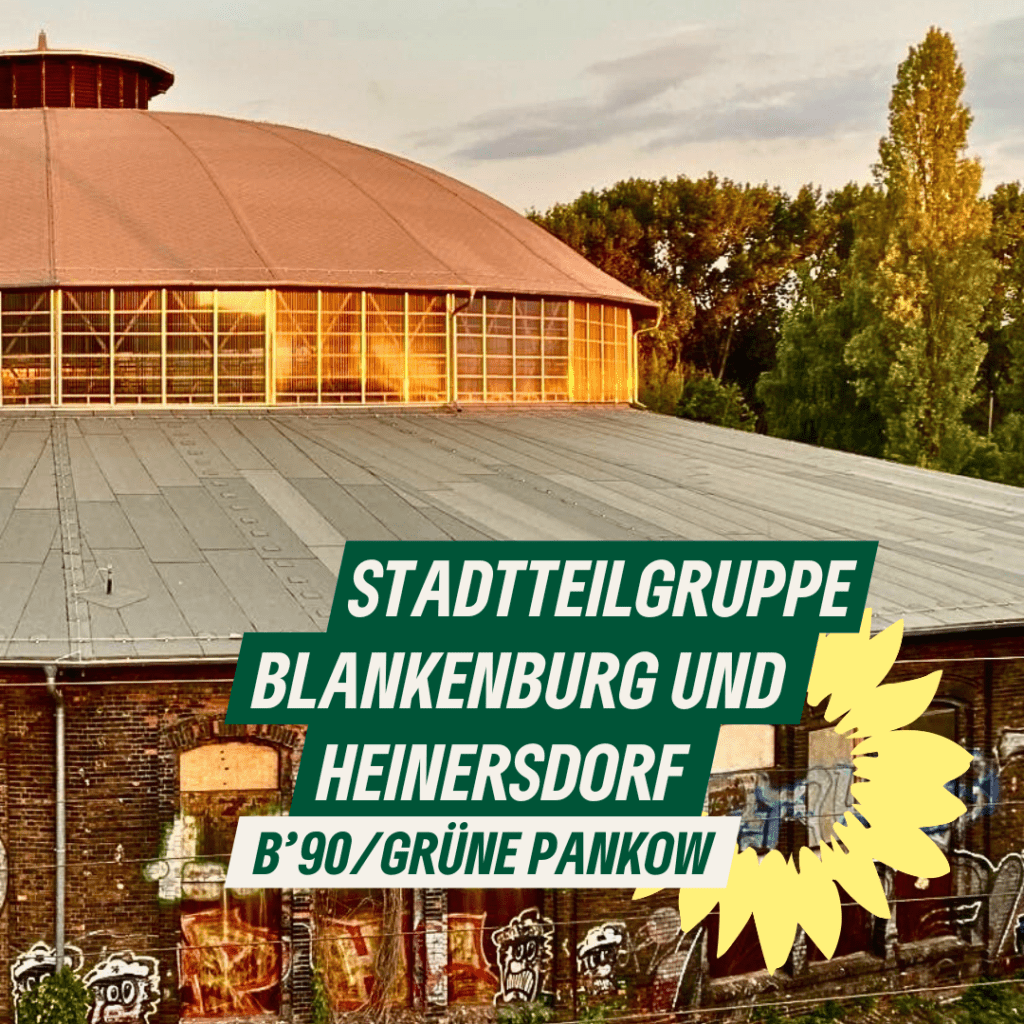 Ein Foto mit dem DAch des Rundlokschuppens in Pankow-Heinersdorf. Dazu der Text "Stadtteilgruppe Blankenburg und Heinersdorf. B'90/GRÜNE Pankow" sowie das Sonnenblumenlogo von B'90/GRÜNE.