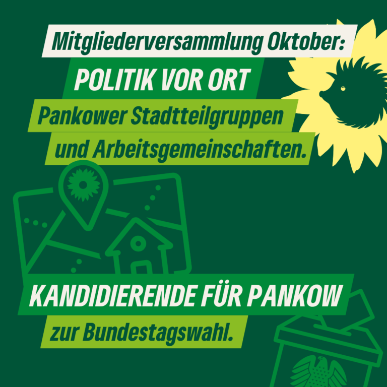 Ein Sharepic: auf Grünem Hintergrund die Headline: "Mitgliederversammlung Oktober: Politik vor Ort Pankower Stadtteilgruppen und Arbeitsgemeinschaften. Kandidierende für Pankow zur Bundestagswahl." Dazu der Sonnenigel als Logo von B'90/GRÜNE in Berlin sowie ein stilisierter Stadtplan mit einer Zielmarkierung mit Sonnenblumen-Logo und eine stilisierte Wahlurne mit dem Bundestags-Logo.