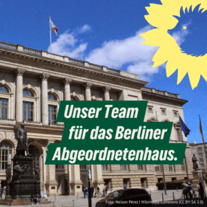 Fassade des Berliner Abgeordnetenhauses bei blauem Himmel mit wehender Berlin-Flagge. Im Vordergrund eine Statue, Menschen auf dem Platz. In der rechten oberen Ecke das Sonnenblumen-Logo von BÜNDNIS 90/DIE GRÜNEN. In der Bildmitte steht in grüner Schrift: „Unser Team für das Berliner Abgeordnetenhaus.“